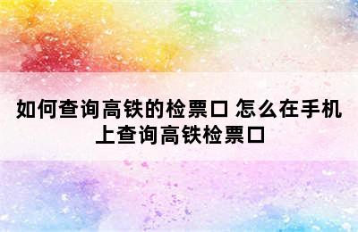 如何查询高铁的检票口 怎么在手机上查询高铁检票口